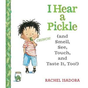 I Hear a Pickle: And Smell, See, Touch, & Taste It, Too! -- Rachel Isadora